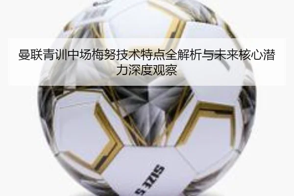 曼联青训中场梅努技术特点全解析与未来核心潜力深度观察