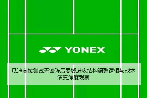 瓜迪奥拉尝试无锋阵后曼城进攻结构调整逻辑与战术演变深度观察