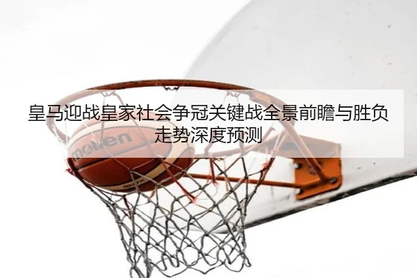 皇马迎战皇家社会争冠关键战全景前瞻与胜负走势深度预测