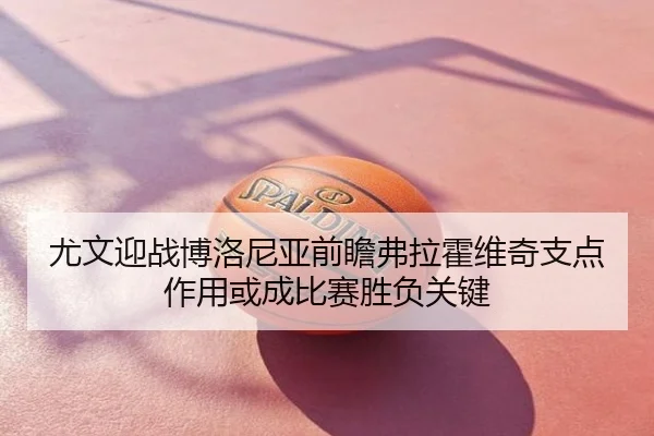 尤文迎战博洛尼亚前瞻弗拉霍维奇支点作用或成比赛胜负关键