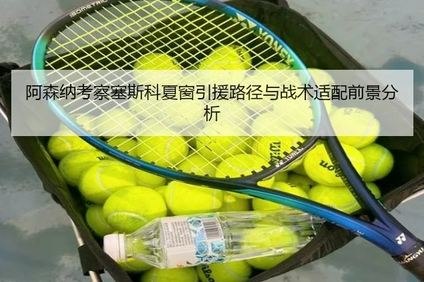阿森纳考察塞斯科夏窗引援路径与战术适配前景分析