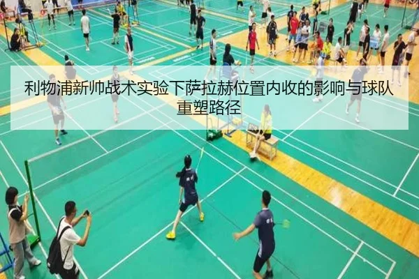 利物浦新帅战术实验下萨拉赫位置内收的影响与球队重塑路径