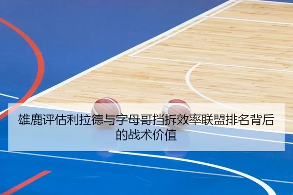 雄鹿评估利拉德与字母哥挡拆效率联盟排名背后的战术价值
