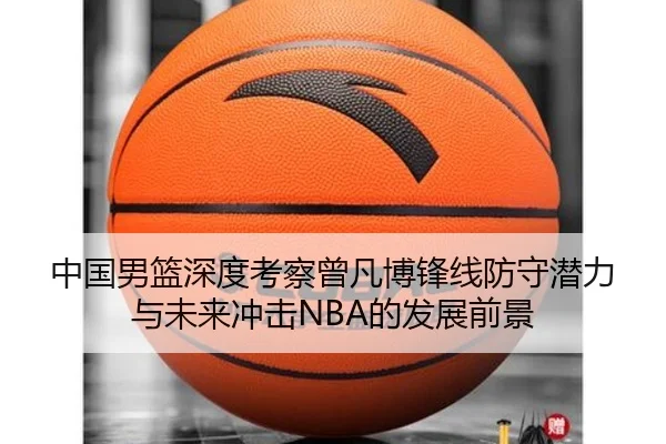 中国男篮深度考察曾凡博锋线防守潜力与未来冲击NBA的发展前景