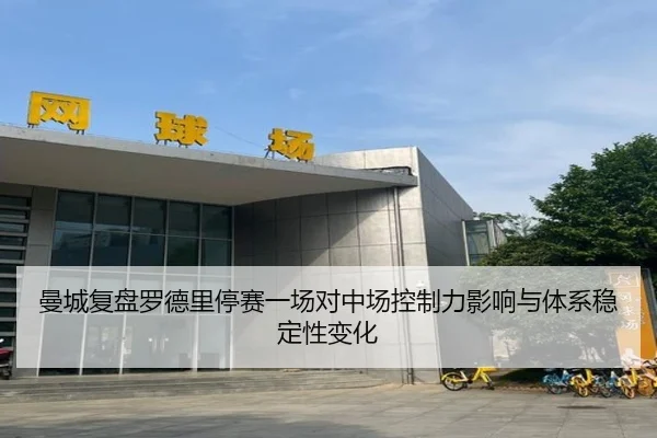 曼城复盘罗德里停赛一场对中场控制力影响与体系稳定性变化