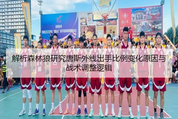 解析森林狼研究唐斯外线出手比例变化原因与战术调整逻辑