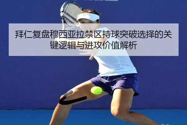 拜仁复盘穆西亚拉禁区持球突破选择的关键逻辑与进攻价值解析