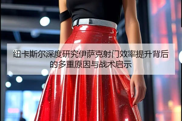 纽卡斯尔深度研究伊萨克射门效率提升背后的多重原因与战术启示