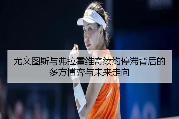 尤文图斯与弗拉霍维奇续约停滞背后的多方博弈与未来走向
