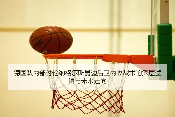 德国队内部讨论纳格尔斯曼边后卫内收战术的深层逻辑与未来走向