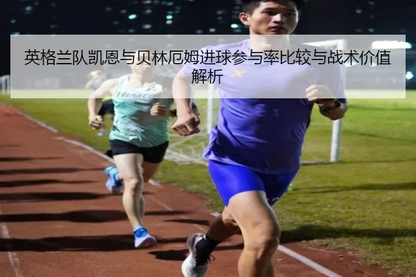英格兰队凯恩与贝林厄姆进球参与率比较与战术价值解析