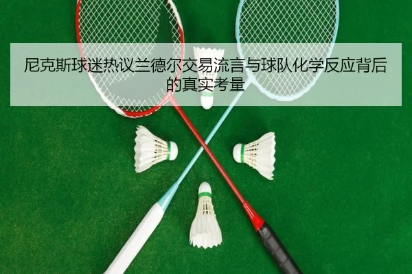 尼克斯球迷热议兰德尔交易流言与球队化学反应背后的真实考量