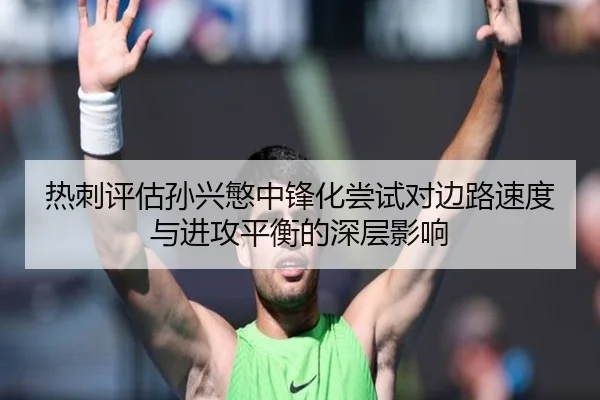 热刺评估孙兴慜中锋化尝试对边路速度与进攻平衡的深层影响
