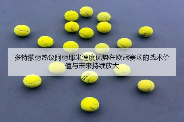 多特蒙德热议阿德耶米速度优势在欧冠赛场的战术价值与未来持续放大