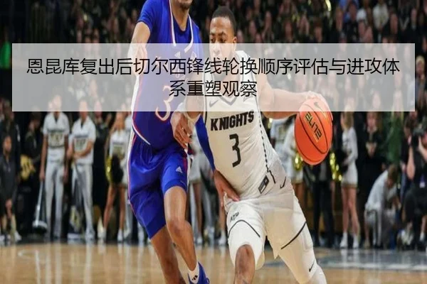恩昆库复出后切尔西锋线轮换顺序评估与进攻体系重塑观察