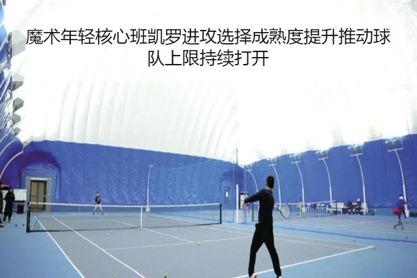 魔术年轻核心班凯罗进攻选择成熟度提升推动球队上限持续打开