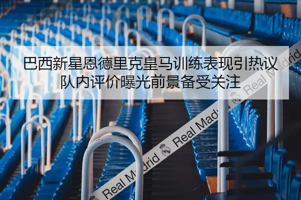 巴西新星恩德里克皇马训练表现引热议队内评价曝光前景备受关注