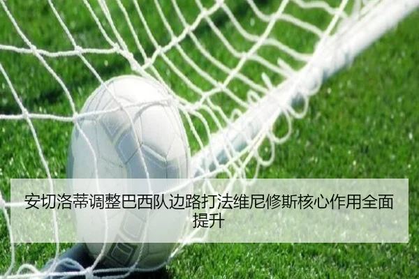 安切洛蒂调整巴西队边路打法维尼修斯核心作用全面提升