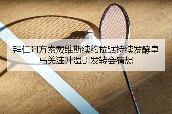 拜仁阿方索戴维斯续约拉锯持续发酵皇马关注升温引发转会猜想