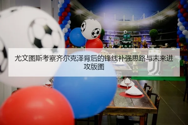 尤文图斯考察齐尔克泽背后的锋线补强思路与未来进攻版图