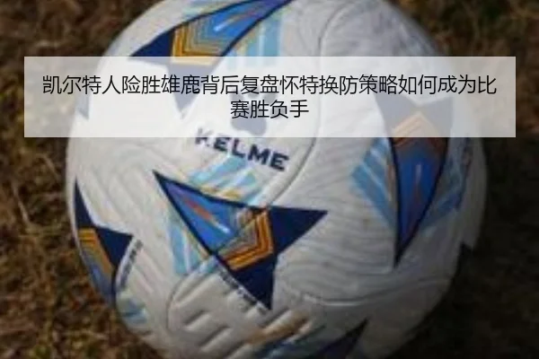 凯尔特人险胜雄鹿背后复盘怀特换防策略如何成为比赛胜负手