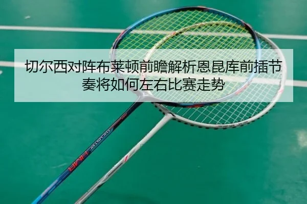 切尔西对阵布莱顿前瞻解析恩昆库前插节奏将如何左右比赛走势